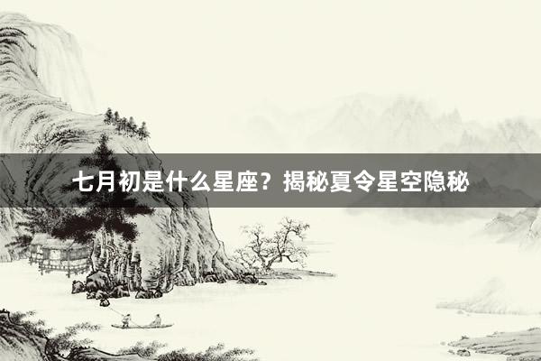 七月初是什么星座？揭秘夏令星空隐秘