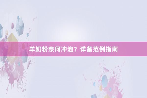 羊奶粉奈何冲泡？详备范例指南