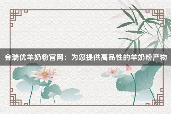 金瑞优羊奶粉官网：为您提供高品性的羊奶粉产物