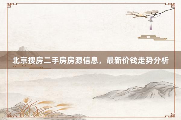 北京搜房二手房房源信息，最新价钱走势分析
